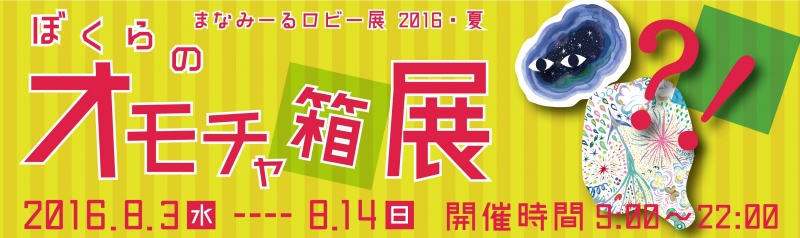 まなみーるロビー展2016・夏「ぼくらのオモチャ箱展」